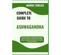 COMPLETE GUIDE TO ASHWAGANDHA: The Ultimate Insight To Health Benefits, Adaptogenic Properties, Stress Relief, Anxiety Reduction, Hormonal Balance, ... Brain Function, And Ayurvedic Healing