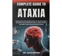 COMPLETE GUIDE TO ATAXIA: Comprehensive Understanding of Motor Coordination Disorders, Therapeutic Options, Nutritional Guidance, Coping Techniques, and Support Tools for Improved Health Outcomes