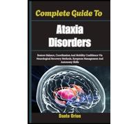 Complete Guide To Ataxia Disorders: Restore Balance, Coordination And Mobility Confidence Via Neurological Recovery Methods, Symptom Management And Autonomy Skills
