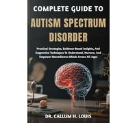 COMPLETE GUIDE TO AUTISM SPECTRUM DISORDER: Practical Strategies, Evidence-Based Insights, And Supportive Techniques To Understand, Nurture, And Empower Neurodiverse Minds Across All Ages