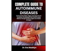 COMPLETE GUIDE TO AUTOIMMUNE DISEASES: Understanding Hidden Triggers, Managing Chronic Conditions, And Building A Path Toward Lasting Wellness Through Practical Insights And Holistic Strategies
