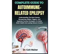 COMPLETE GUIDE TO AUTOIMMUNE-RELATED EPILEPSY: Understanding The Root Causes, Recognizing Hidden Triggers, And Applying Practical Strategies For Better Brain Health And Lasting Seizure Control