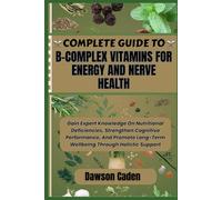 COMPLETE GUIDE TO B-COMPLEX VITAMINS FOR ENERGY AND NERVE HEALTH: Gain Expert Knowledge On Nutritional Deficiencies, Strengthen Cognitive Performance, ... Long-Term Wellbeing Through Holistic Support