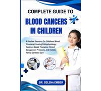 COMPLETE GUIDE TO BLOOD CANCERS IN CHILDREN: A Detailed Resource On Childhood Blood Disorders Covering Pathophysiology, Evidence-Based Therapies, ... Protocols, And Holistic Family-Centered Care