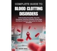 COMPLETE GUIDE TO BLOOD CLOTTING DISORDERS: Understanding Hemophilia, Deep Vein Thrombosis, Pulmonary Embolism, Stroke Risks, And Natural Treatment Approaches For Healthy Circulation