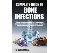 COMPLETE GUIDE TO BONE INFECTIONS: A Comprehensive Resource Offering Practical Insights, Clinical Manifestations, Preventive Measures, And Modern Therapeutic Solutions For Patients And Practitioners