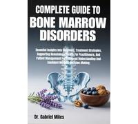 COMPLETE GUIDE TO BONE MARROW DISORDERS: Essential Insights Into Diagnosis, Treatment Strategies, Supporting Hematologic Health For Practitioners, And ... And Confident Medical Decision-Making