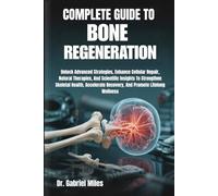 COMPLETE GUIDE TO BONE REGENERATION: Unlock Advanced Strategies, Enhance Cellular Repair, Natural Therapies, And Scientific Insights To Strengthen ... Recovery, And Promote Lifelong Wellness