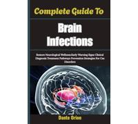 Complete Guide To Brain Infections: Restore Neurological Wellness:Early Warning Signs Clinical Diagnosis Treatment Pathways Prevention Strategies For Cns Disorders