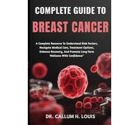 COMPLETE GUIDE TO BREAST CANCER: A Complete Resource To Understand Risk Factors, Navigate Medical Care, Treatment Options, Enhance Recovery, And Promote Long-Term Wellness With Confidence"