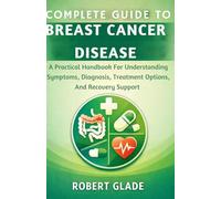 COMPLETE GUIDE TO BREAST CANCER DISEASE: A Practical Handbook For Understanding Symptoms, Diagnosis, Treatment Options, And Recovery Support
