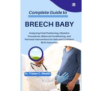 COMPLETE GUIDE TO BREECH BABY: Analyzing Fetal Positioning, Obstetric Procedures, Maternal Conditioning, and Perinatal Interventions for Safe and Confident Birth Outcomes
