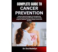 COMPLETE GUIDE TO CANCER PREVENTION: Evidence-Based Strategies For Strengthening Immunity, Reducing Health Risks, And Promoting Long-Term Wellness Through Lifestyle Choices And Nutrition