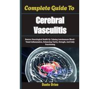 Complete Guide To Cerebral Vasculitis: Restore Neurological Health By Calming Autoimmune Blood-Vessel Inflammation, Enhancing Clarity, Strength, And Daily Functioning