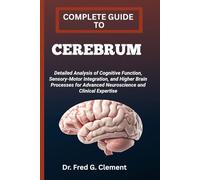 COMPLETE GUIDE TO CEREBRUM: Detailed Analysis of Cognitive Function, Sensory-Motor Integration, and Higher Brain Processes for Advanced Neuroscience and Clinical Expertise