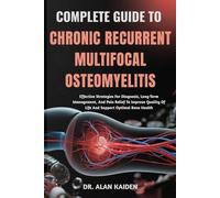 COMPLETE GUIDE TO CHRONIC RECURRENT MULTIFOCAL OSTEOMYELITIS: Effective Strategies For Diagnosis, Long-Term Management, And Pain Relief To Improve Quality Of Life And Support Optimal Bone Health