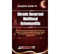 Complete Guide To Chronic Recurrent Multifocal Osteomyelitis: Reduce Uncertainty And Navigate Daily Life With Clear Guidance On Symptoms, Diagnosis, ... Flare-Ups, Bone Health, And Supportive Care