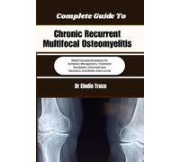 Complete Guide To Chronic Recurrent Multifocal Osteomyelitis: Relief-Focused Strategies For Symptom Management, Treatment Navigation, Informed Care Decisions, And Better Daily Living
