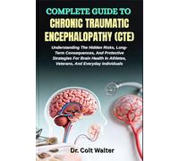 COMPLETE GUIDE TO CHRONIC TRAUMATIC ENCEPHALOPATHY (CTE): Understanding The Hidden Risks, Long-Term Consequences, And Protective Strategies For Brain ... Athletes, Veterans, And Everyday Individuals