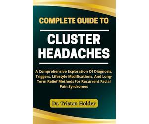 COMPLETE GUIDE TO CLUSTER HEADACHES: A Comprehensive Exploration Of Diagnosis, Triggers, Lifestyle Modifications, And Long-Term Relief Methods For Recurrent Facial Pain Syndromes