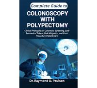 COMPLETE GUIDE TO COLONOSCOPY WITH POLYPECTOMY: Clinical Protocols for Colorectal Screening, Safe Removal of Polyps, Risk Mitigation, and Post-Procedure Patient Care