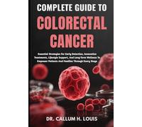 COMPLETE GUIDE TO COLORECTAL CANCER: Essential Strategies For Early Detection, Innovative Treatments, Lifestyle Support, And Long-Term Wellness To Empower Patients And Families Through Every Stage
