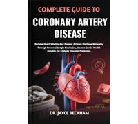 COMPLETE GUIDE TO CORONARY ARTERY DISEASE: Reclaim Heart Vitality And Prevent Arterial Blockage Naturally Through Proven Lifestyle Strategies, Modern ... Insights For Lifelong Vascular Protection