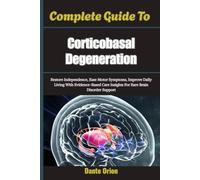 Complete Guide To Corticobasal Degeneration: Restore Independence, Ease Motor Symptoms, Improve Daily Living With Evidence-Based Care Insights For Rare Brain Disorder Support
