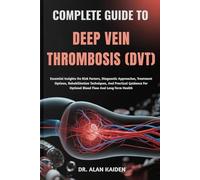 COMPLETE GUIDE TO DEEP VEIN THROMBOSIS (DVT): Essential Insights On Risk Factors, Diagnostic Approaches, Treatment Options, Rehabilitation Techniques, ... For Optimal Blood Flow And Long-Term Health