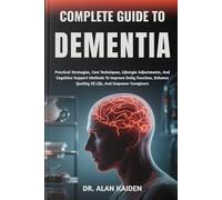COMPLETE GUIDE TO DEMENTIA: Practical Strategies, Care Techniques, Lifestyle Adjustments, And Cognitive Support Methods To Improve Daily Function, Enhance Quality Of Life, And Empower Caregivers