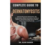 COMPLETE GUIDE TO DERMATOMYOSITIS: Understanding Muscle Inflammation, Skin Manifestations, Medical Interventions, Nutritional Guidance, And Practical ... To Improve Daily Living And Quality Of Life