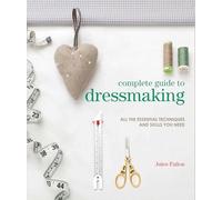 Complete Guide to Dressmaking: All the Essential Techniques and Skills You Need