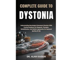 COMPLETE GUIDE TO DYSTONIA: Understanding Neurological Movement Disorders With Practical Guidance On Diagnosis, Therapies, Rehabilitation, And Holistic Approaches For Improved Quality Of Life