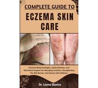 COMPLETE GUIDE TO ECZEMA SKIN CARE: Practical Relief Strategies, Gentle Routines, And Nutritional Support For Managing Irritation, Strengthening The Skin Barrier, And Enhance Skin Wellness
