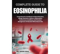 COMPLETE GUIDE TO EOSINOPHILIA: Comprehensive Handbook On Blood Disorders, Allergic Reactions, Asthma, Inflammation, Autoimmune Conditions, And Practical Management Of Elevated White Blood Cells