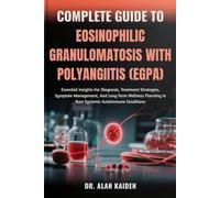 COMPLETE GUIDE TO EOSINOPHILIC GRANULOMATOSIS WITH POLYANGIITIS (EGPA): Essential Insights For Diagnosis, Treatment Strategies, Symptom Management, ... In Rare Systemic Autoimmune Conditions