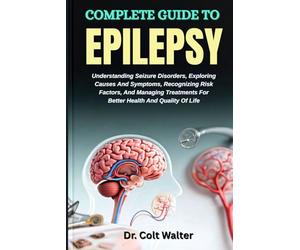 COMPLETE GUIDE TO EPILEPSY: Understanding Seizure Disorders, Exploring Causes And Symptoms, Recognizing Risk Factors, And Managing Treatments For Better Health And Quality Of Life