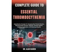 COMPLETE GUIDE TO ESSENTIAL THROMBOCYTHEMIA: Comprehensive Strategies For Managing Blood Platelet Disorders, Improving Health Outcomes, Diagnosis, ... Complications, And Enhancing Daily Life