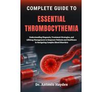COMPLETE GUIDE TO ESSENTIAL THROMBOCYTHEMIA: Understanding Diagnosis, Treatment Strategies, and Lifelong Management to Empower Patients and Healthcare in Navigating Complex Blood Disorders
