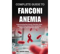 COMPLETE GUIDE TO FANCONI ANEMIA: Understanding Rare Genetic Disorders, Bone Marrow Failure, Cancer Risks, Symptoms, Diagnosis, And Treatment Options