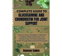 COMPLETE GUIDE TO GLUCOSAMINE AND CHONDROITIN FOR JOINT SUPPORT: Discover Proven Strategies To Maintain Flexibility, Reduce Discomfort, And Promote ... Health Through Natural Nutritional Support