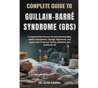 COMPLETE GUIDE TO GUILLAIN-BARRÉ SYNDROME (GBS): A Comprehensive Resource On Early Warning Signs, Medical Management, Lifestyle Adjustments, And ... Healing, Resilience, And Quality Of Life