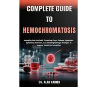 COMPLETE GUIDE TO HEMOCHROMATOSIS: Managing Iron Overload, Preventing Organ Damage, Symptoms, Optimizing Nutrition, And Adopting Lifestyle Strategies To Improve Health And Longevity