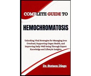 COMPLETE GUIDE TO HEMOCHROMATOSIS: Unlocking Vital Strategies for Managing Iron Overload, Supporting Organ Health, and Improving Daily Well-being Through Expert Knowledge and Lifestyle Insights