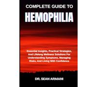 COMPLETE GUIDE TO HEMOPHILIA: Essential Insights, Practical Strategies, And Lifelong Wellness Solutions For Understanding Symptoms, Managing Risks, And Living With Confidence