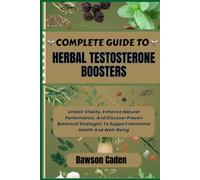 COMPLETE GUIDE TO HERBAL TESTOSTERONE BOOSTERS: Unlock Vitality, Enhance Natural Performance, And Discover Proven Botanical Strategies To Support Hormonal Health And Well-Being