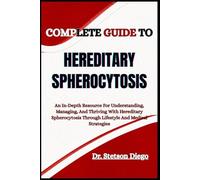 COMPLETE GUIDE TO HEREDITARY SPHEROCYTOSIS: An In-Depth Resource For Understanding, Managing, And Thriving With Hereditary Spherocytosis Through Lifestyle And Medical Strategies