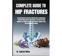 COMPLETE GUIDE TO HIP FRACTURES: A Comprehensive Resource Offering Clear Explanations, Practical Management Approaches, And Step-By-Step Guidance To ... Quality Of Life, And Healthcare Providers
