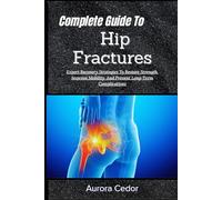Complete Guide To Hip Fractures: Expert Recovery Strategies To Restore Strength, Improve Mobility, And Prevent Long-Term Complications