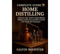 Complete Guide to Home Distilling: A Step-by-Step Guide to Safely Making Whiskey, Vodka, Gin, and More at Home with Simple DIY Techniques